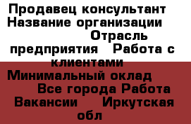 Продавец-консультант › Название организации ­ ProffLine › Отрасль предприятия ­ Работа с клиентами › Минимальный оклад ­ 23 000 - Все города Работа » Вакансии   . Иркутская обл.